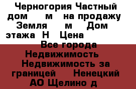 Черногория Частный дом 320 м2. на продажу. Земля 300 м2,  Дом 3 этажа. Н › Цена ­ 9 250 000 - Все города Недвижимость » Недвижимость за границей   . Ненецкий АО,Щелино д.